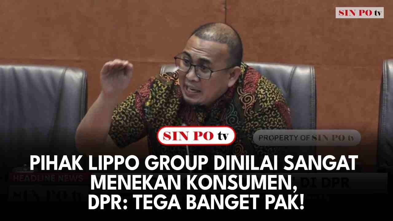 Pihak Lippo Group Dinilai Sangat Menekan Konsumen, DPR: Tega Banget Pak!
